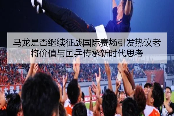 ma-long-shi-fou-ji-xu-zheng-zhan-guo-ji-sai-chang-yin-fa-re-yi-lao-jiang-jia-zhi-yu-guo-ping-chuan-cheng-xin-shi-dai-si-2-392.jpg